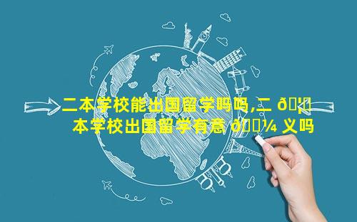 二本学校能出国留学吗吗,二 🦟 本学校出国留学有意 🌼 义吗